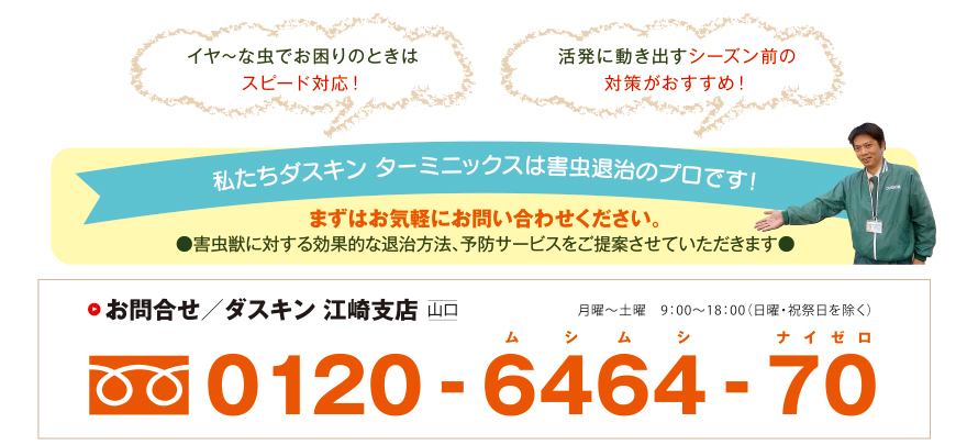 私たちダスキン ターミニックスは害虫退治のプロです！まずはお気軽にお問い合わせください。
●害虫獣に対する効果的な退治方法、予防サービスをご提案させていただきます●